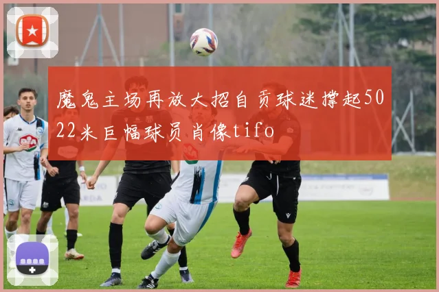魔鬼主场再放大招自贡球迷撑起5022米巨幅球员肖像tifo