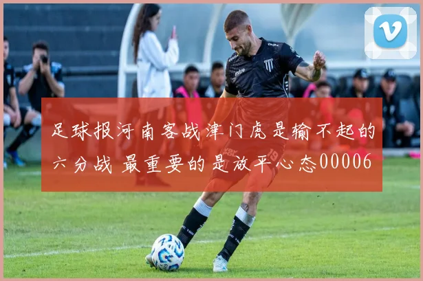 足球报河南客战津门虎是输不起的六分战 最重要的是放平心态0000644