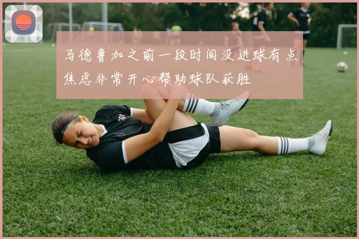 马德鲁加之前一段时间没进球有点焦虑非常开心帮助球队获胜