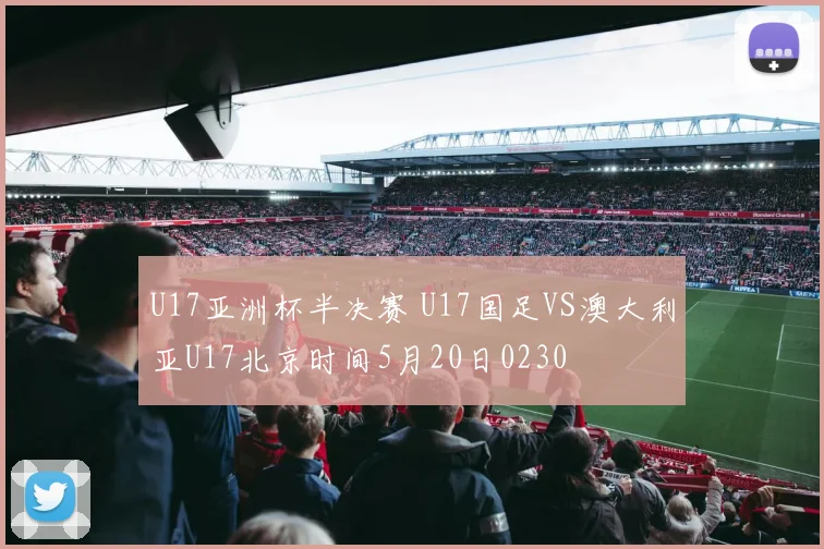 U17亚洲杯半决赛 U17国足VS澳大利亚U17北京时间5月20日0230